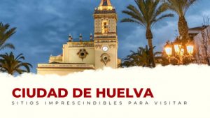 lugares imprescindibles de Huelva Capital